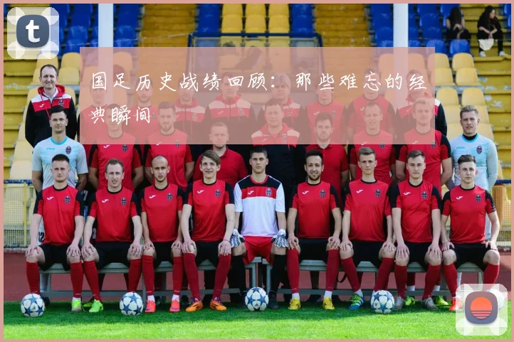 国足历史战绩回顾：那些难忘的经典瞬间