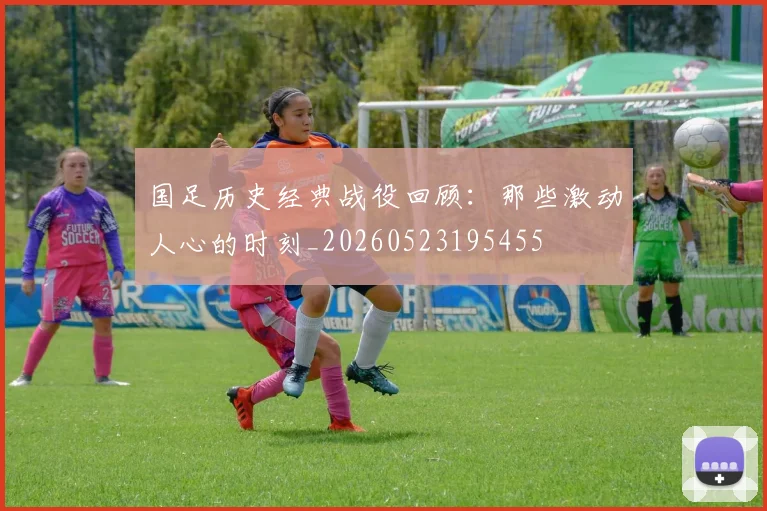 国足历史经典战役回顾:那些激动人心的时刻_20260523195455