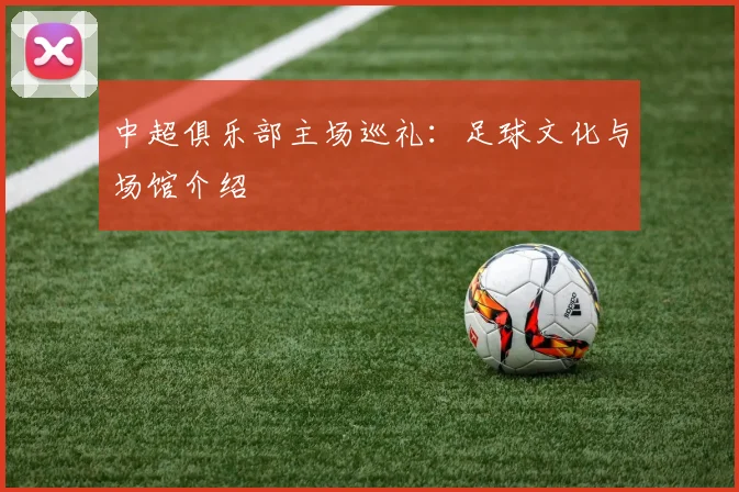中超俱乐部主场巡礼：足球文化与场馆介绍
