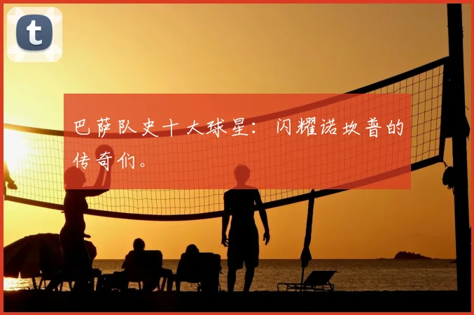 巴萨队史十大球星：闪耀诺坎普的传奇们。