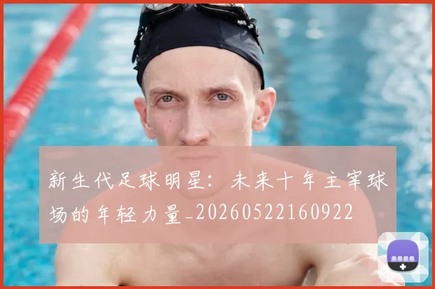 新生代足球明星：未来十年主宰球场的年轻力量_20260522160922