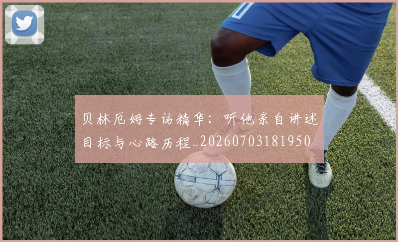 贝林厄姆专访精华：听他亲自讲述目标与心路历程_20260703181950