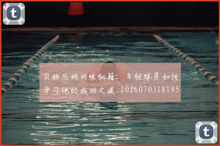贝林厄姆训练秘籍：年轻球员如何学习他的成功之道_20260703181959