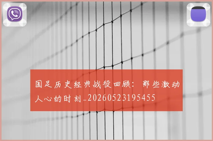 国足历史经典战役回顾：那些激动人心的时刻_20260523195455