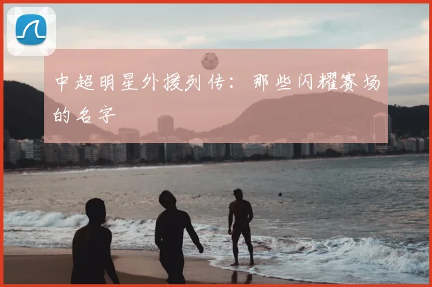 中超明星外援列传：那些闪耀赛场的名字