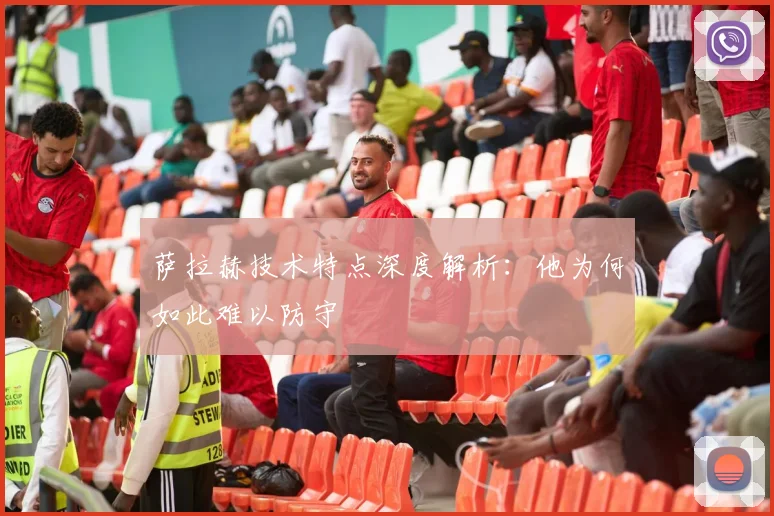 萨拉赫技术特点深度解析：他为何如此难以防守