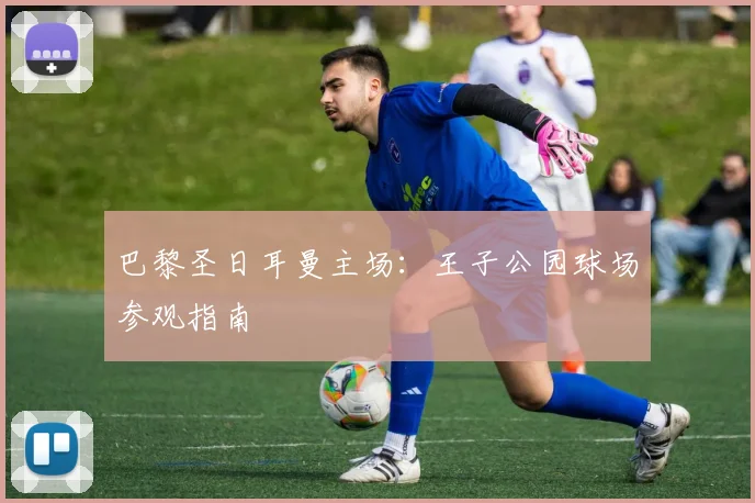 巴黎圣日耳曼主场：王子公园球场参观指南