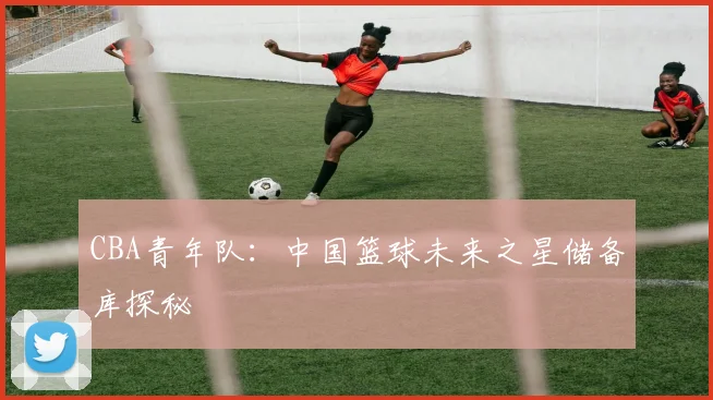 CBA青年队：中国篮球未来之星储备库探秘