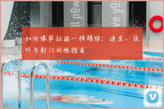 如何像萨拉赫一样踢球：速度、技巧与射门训练指南