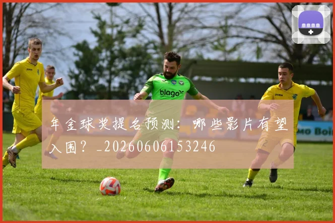 年金球奖提名预测:哪些影片有望入围?_20260606153246